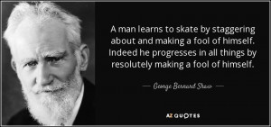 ... things by resolutely making a fool of himself. - George Bernard Shaw