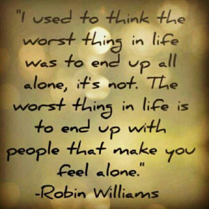... is to end up with people that make you feel alone. ~Robin Williams