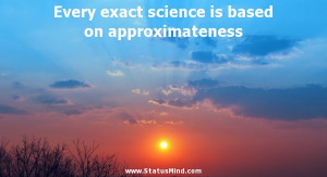 exact science is based on approximateness - Francois Mauriac Quotes ...