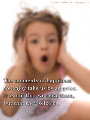 The moments of happiness we enjoy take us by surprise.