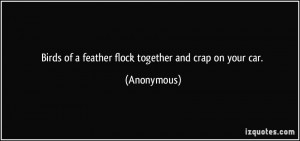Birds of a feather flock together and crap on your car. - Anonymous