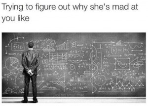 Why she’s mad at youTrying to figure out Why she’s mad at you!