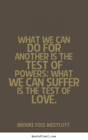 ... is the test of powers; what we can suffer is the test of love
