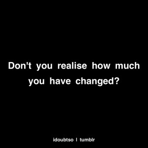 Don’t You Realise How Much You Have Changed! ~ Friendship Quote