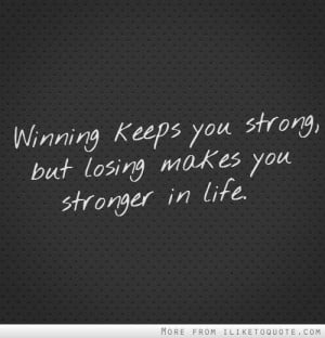 Winning keeps you strong, but losing makes you stronger in life.
