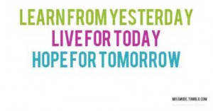 Learn From Yesterday, Live for Today, Hope for Tomorrow.