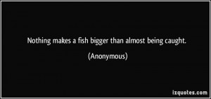Nothing makes a fish bigger than almost being caught. - Anonymous