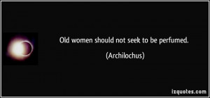Old women should not seek to be perfumed. - Archilochus