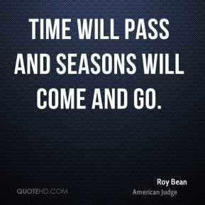Roy Bean - Time will pass and seasons will come and go.