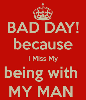 BAD DAY! because I Miss My being with MY MAN