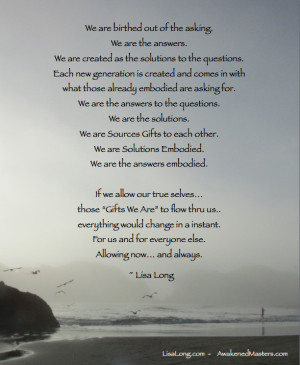 ... the questions. We are the answers. We are Gifts Embodied. ~Lisa Long