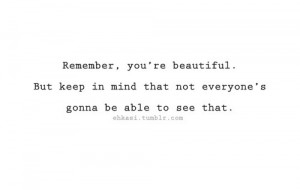 you are beautiful not evryones gonna see that