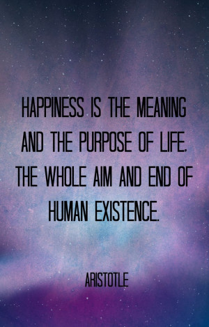 ... purpose of life. The whole aim and end of human existence. - Aristotle