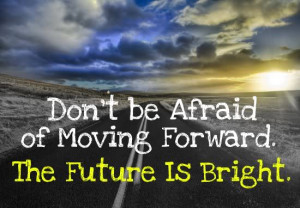 Don’t Be Afraid Of Moving Forward The Future Is Bright
