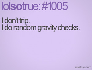 don't trip. I do random gravity checks.