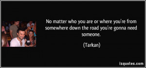... 're from somewhere down the road you're gonna need someone. - Tarkan