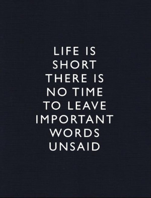 Life is short, there is no time to leave important words unsaid.”