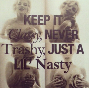 Keep it classy, never trashy, just a lil’ nasty.