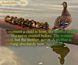... mother, never. A mother is something absolutely new. ~~Osho Rajneesh