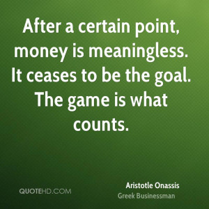 After a certain point, money is meaningless. It ceases to be the goal ...