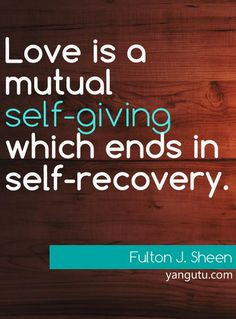 ... is a mutual self-giving which ends in self-recovery, ~ Fulton J. Sheen