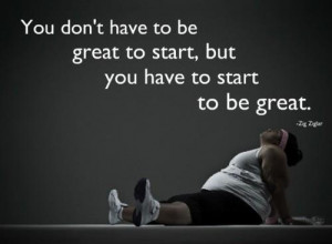 ... don’t have to be great to start, but you have to start to be great