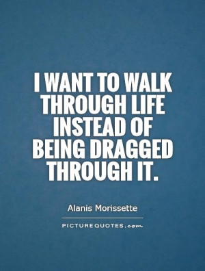 want to walk through life instead of being dragged through it.