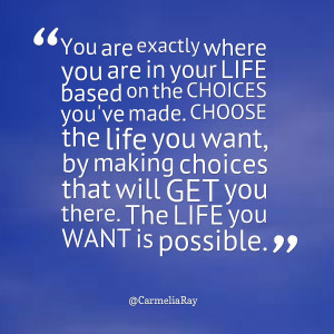 : you are exactly where you are in your life based on the choices you ...
