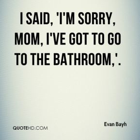 Evan Bayh - I said, 'I'm sorry, Mom, I've got to go to the bathroom,'.