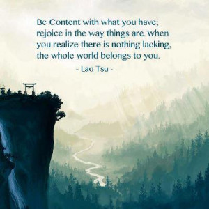 Be Content with what you have; rejoice in the way things are. When you ...