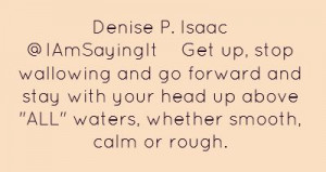 Denise P. Isaac ‏@IAmSayingItGet up, stop wallowing and go forward ...
