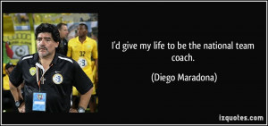 give my life to be the national team coach. - Diego Maradona