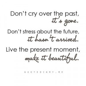 past, it's gone. Don't stress about the future, it hasn't arrive. Live ...