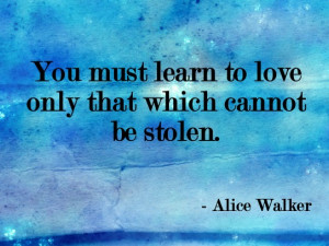 You must learn to love only that which cannot be stolen.