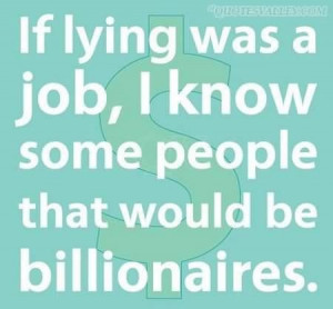 If lying was a job, I know some people that would be billionaires!
