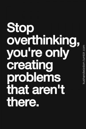 Stop overthinking youre only creating problems that arent there!