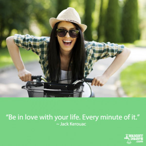 Be in love with your life. Every minute of it.” ~ Jack Kerouac