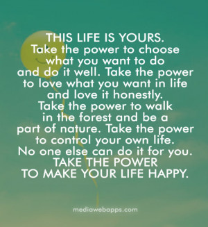 ... for you. Take the power to make your life happy. ~Susan Polis Schutz