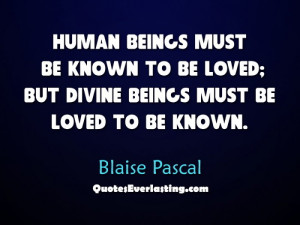 Human beings must be known to be loved but Divine beings must be loved ...