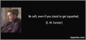 Be soft, even if you stand to get squashed. - E. M. Forster