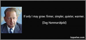 ... only I may grow: firmer, simpler, quieter, warmer. - Dag Hammarskjold