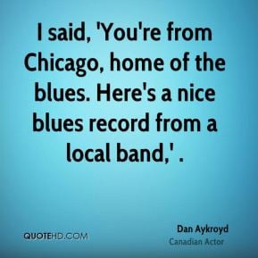 Dan Aykroyd - I said, 'You're from Chicago, home of the blues. Here's ...