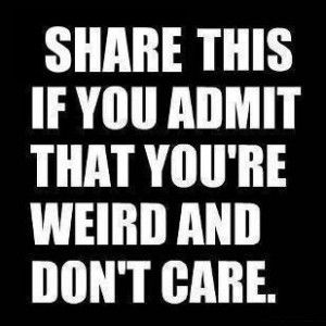 Hell yeah, I'm weird!