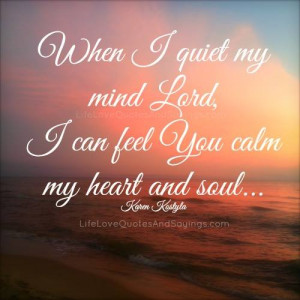When I quiet my mind Lord, I can feel You calm my heart and soul ...