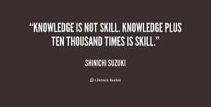 Knowledge is not skill. Knowledge plus ten thousand times is skill ...