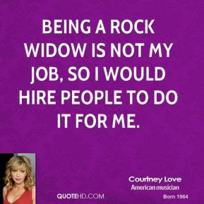 Being a rock widow is not my job, so I would hire people to do it for ...