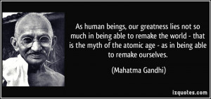 ... atomic age - as in being able to remake ourselves. - Mahatma Gandhi