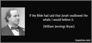 ... swallowed the whale, I would believe it. - William Jennings Bryan