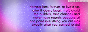 Nothing lasts forever, so live it up, drink it down, laugh it off ...