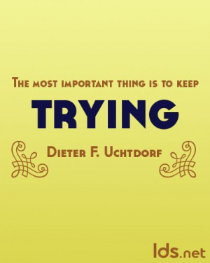 ... is to keep trying. Dieter F. Uchtdorf General Conference April 2014
